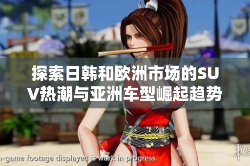 探索日韩和欧洲市场的SUV热潮与亚洲车型崛起趋势