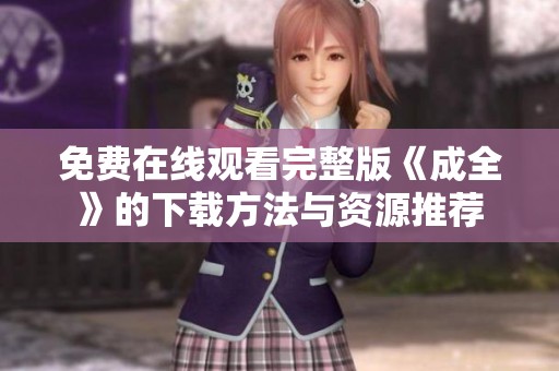 免费在线观看完整版《成全》的下载方法与资源推荐