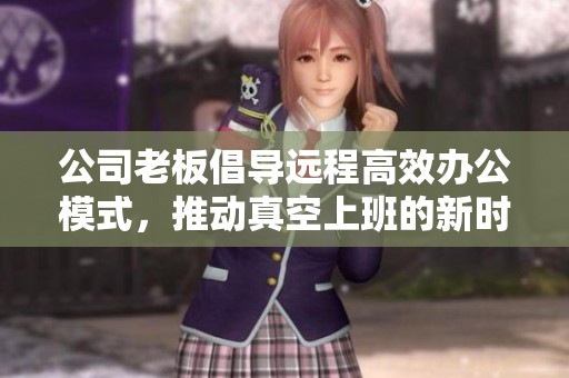 公司老板倡导远程高效办公模式，推动真空上班的新时代