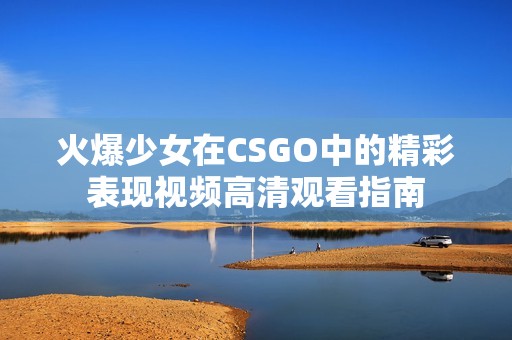 火爆少女在CSGO中的精彩表现视频高清观看指南