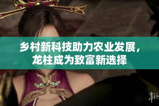 乡村新科技助力农业发展，龙柱成为致富新选择