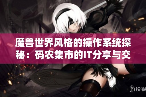 魔兽世界风格的操作系统探秘：码农集市的IT分享与交流
