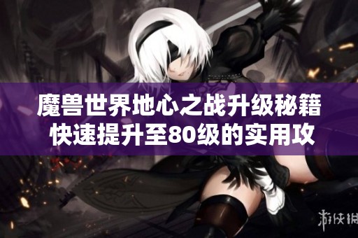 魔兽世界地心之战升级秘籍 快速提升至80级的实用攻略