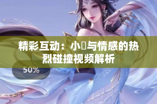 精彩互动：小泬与情感的热烈碰撞视频解析
