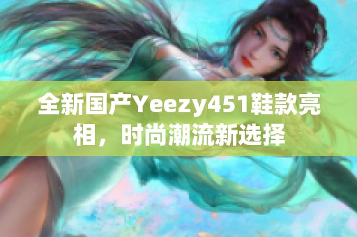 全新国产Yeezy451鞋款亮相，时尚潮流新选择