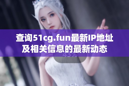查询51cg.fun最新IP地址及相关信息的最新动态