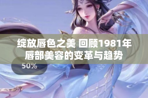 绽放唇色之美 回顾1981年唇部美容的变革与趋势