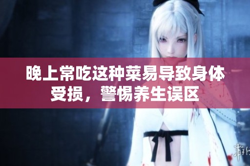 晚上常吃这种菜易导致身体受损，警惕养生误区