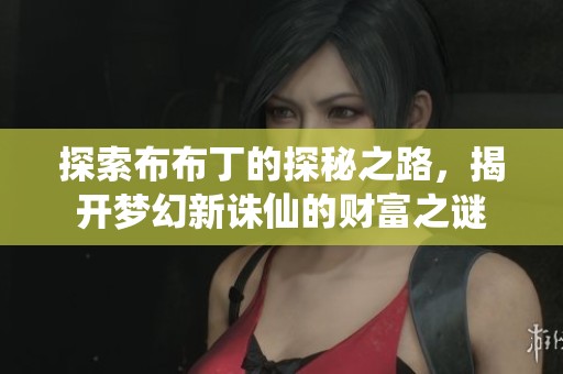 探索布布丁的探秘之路，揭开梦幻新诛仙的财富之谜