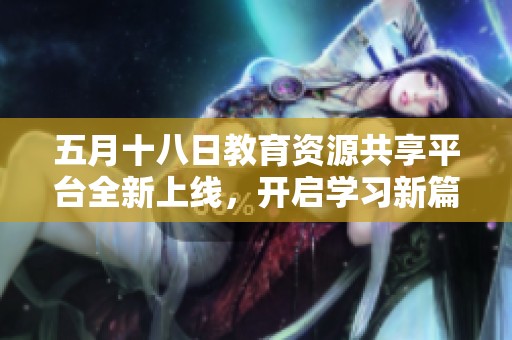 五月十八日教育资源共享平台全新上线，开启学习新篇章
