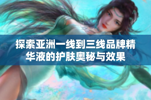 探索亚洲一线到三线品牌精华液的护肤奥秘与效果