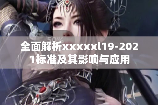 全面解析xxxxxl19-2021标准及其影响与应用