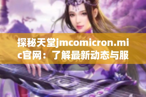 探秘天堂jmcomicron.mic官网：了解最新动态与服务内容