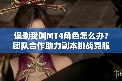 误删我叫MT4角色怎么办？团队合作助力副本挑战克服困难