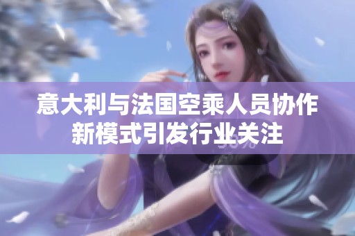 意大利与法国空乘人员协作新模式引发行业关注