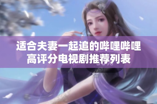 适合夫妻一起追的哔哩哔哩高评分电视剧推荐列表