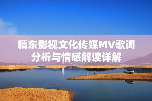 精东影视文化传媒MV歌词分析与情感解读详解