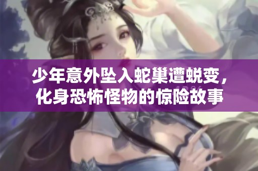 少年意外坠入蛇巢遭蜕变，化身恐怖怪物的惊险故事