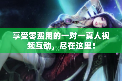 享受零费用的一对一真人视频互动，尽在这里！
