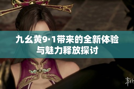 九幺黄9·1带来的全新体验与魅力释放探讨
