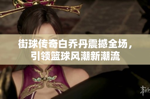 街球传奇白乔丹震撼全场，引领篮球风潮新潮流