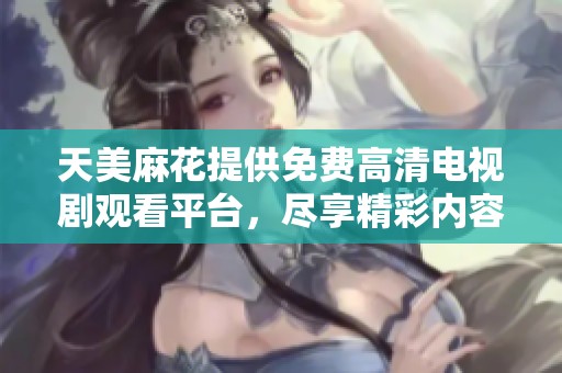 天美麻花提供免费高清电视剧观看平台，尽享精彩内容