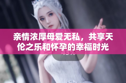 亲情浓厚母爱无私，共享天伦之乐和怀孕的幸福时光
