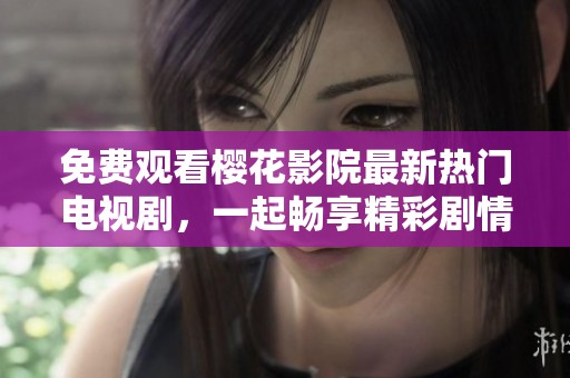 免费观看樱花影院最新热门电视剧，一起畅享精彩剧情！