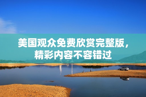 美国观众免费欣赏完整版，精彩内容不容错过