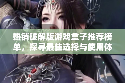 热销破解版游戏盒子推荐榜单，探寻最佳选择与使用体验