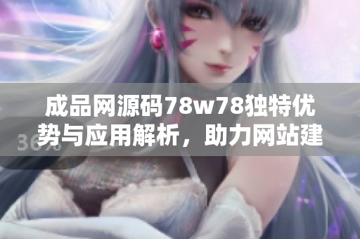 成品网源码78w78独特优势与应用解析，助力网站建设与优化