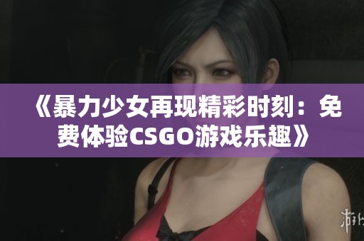 《暴力少女再现精彩时刻：免费体验CSGO游戏乐趣》