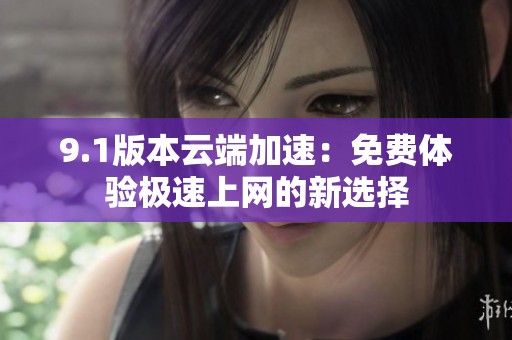 9.1版本云端加速：免费体验极速上网的新选择