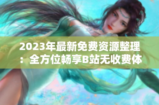 2023年最新免费资源整理：全方位畅享B站无收费体验