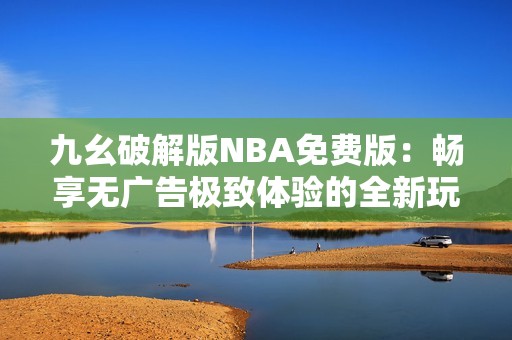 九幺破解版NBA免费版：畅享无广告极致体验的全新玩法