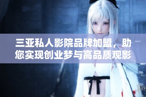 三亚私人影院品牌加盟，助您实现创业梦与高品质观影体验