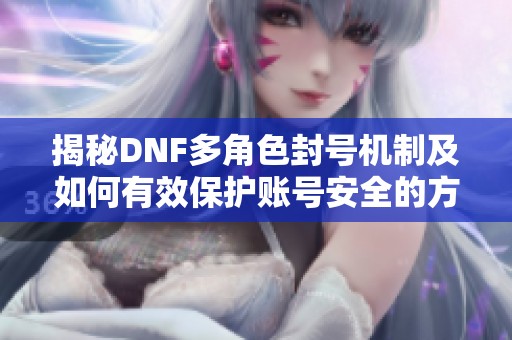 揭秘DNF多角色封号机制及如何有效保护账号安全的方法