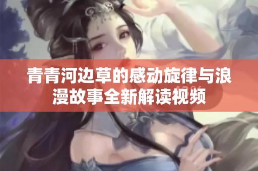 青青河边草的感动旋律与浪漫故事全新解读视频