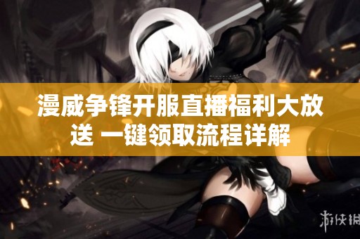 漫威争锋开服直播福利大放送 一键领取流程详解