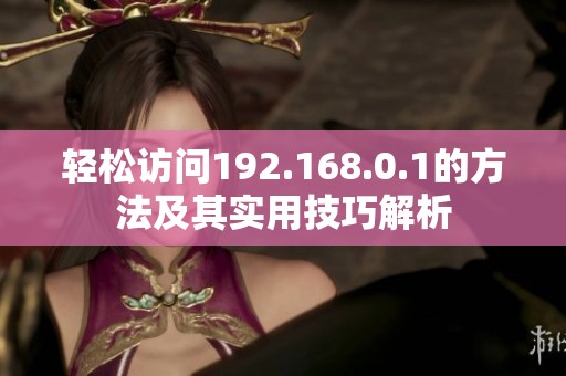 轻松访问192.168.0.1的方法及其实用技巧解析