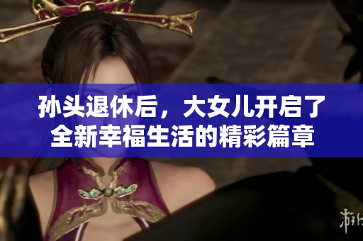孙头退休后，大女儿开启了全新幸福生活的精彩篇章