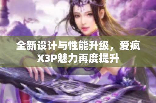 全新设计与性能升级，爱疯X3P魅力再度提升