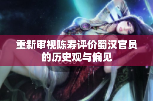 重新审视陈寿评价蜀汉官员的历史观与偏见