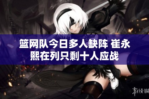 篮网队今日多人缺阵 崔永熙在列只剩十人应战