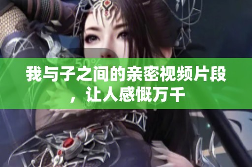 我与子之间的亲密视频片段，让人感慨万千