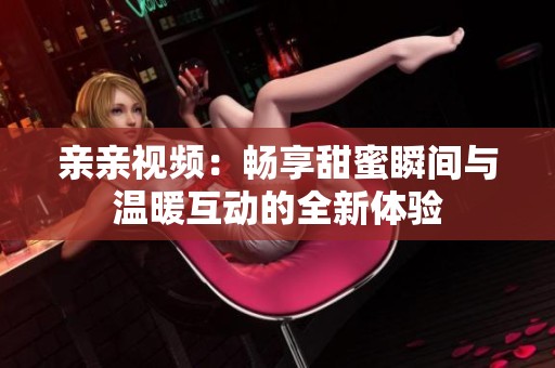 亲亲视频：畅享甜蜜瞬间与温暖互动的全新体验