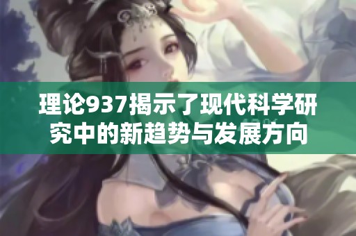 理论937揭示了现代科学研究中的新趋势与发展方向