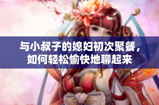与小叔子的媳妇初次聚餐，如何轻松愉快地聊起来