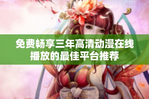 免费畅享三年高清动漫在线播放的最佳平台推荐