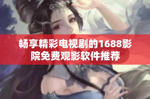 畅享精彩电视剧的1688影院免费观影软件推荐